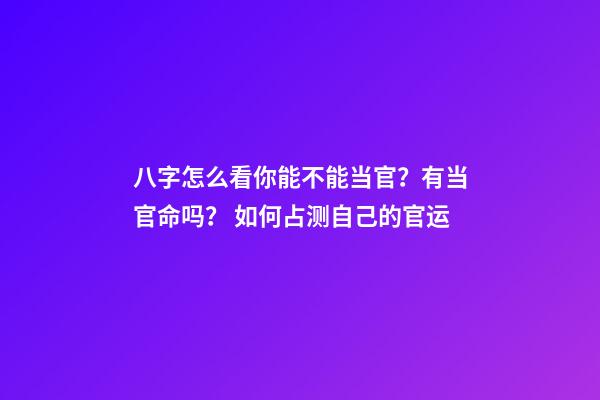 八字怎么看你能不能当官？有当官命吗？ 如何占测自己的官运-第1张-观点-玄机派